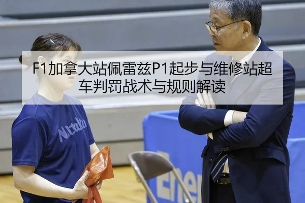 F1加拿大站佩雷兹P1起步与维修站超车判罚战术与规则解读