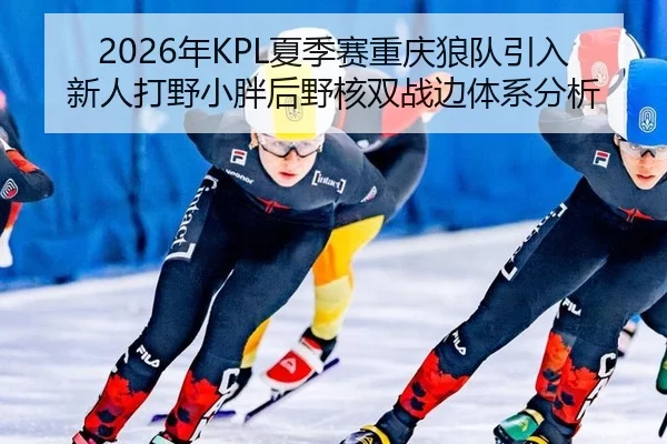 2026年KPL夏季赛重庆狼队引入新人打野小胖后野核双战边体系分析