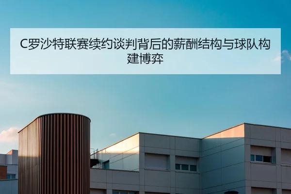 C罗沙特联赛续约谈判背后的薪酬结构与球队构建博弈