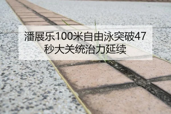 潘展乐100米自由泳突破47秒大关统治力延续