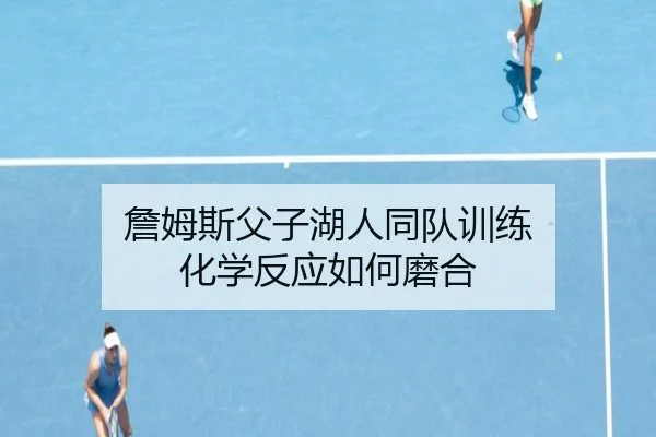 詹姆斯父子湖人同队训练 化学反应如何磨合
