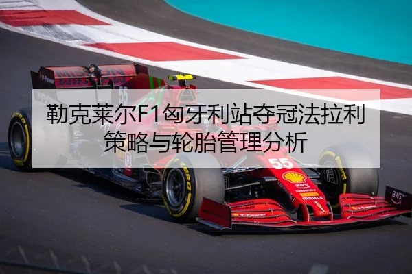 勒克莱尔F1匈牙利站夺冠法拉利策略与轮胎管理分析