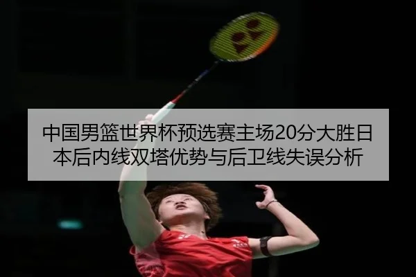 中国男篮世界杯预选赛主场20分大胜日本后内线双塔优势与后卫线失误分析