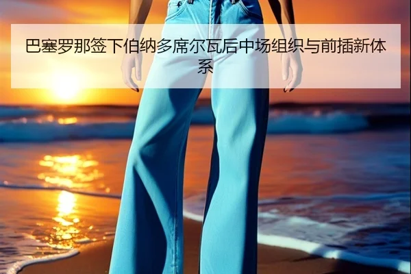 巴塞罗那签下伯纳多席尔瓦后中场组织与前插新体系